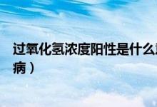 過(guò)氧化氫濃度陽(yáng)性是什么意思（過(guò)氧化氫濃度陽(yáng)性是什么疾?。?class=