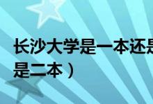 長(zhǎng)沙大學(xué)是一本還是二本（長(zhǎng)沙大學(xué)是一本還是二本）