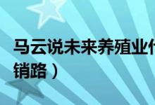 馬云說(shuō)未來(lái)養(yǎng)殖業(yè)什么最賺錢(qián)（養(yǎng)殖什么不愁銷(xiāo)路）