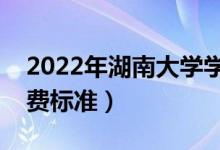 2022年湖南大學(xué)學(xué)費(fèi)多少錢（一年各專業(yè)收費(fèi)標(biāo)準(zhǔn)）