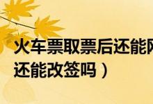 火車(chē)票取票后還能網(wǎng)上退票么（火車(chē)票取票后還能改簽嗎）