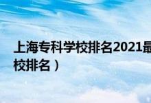 上海?？茖W(xué)校排名2021最新排名（2022年上海十大專科學(xué)校排名）