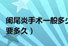 闌尾炎手術(shù)一般多少錢長(zhǎng)春（闌尾炎手術(shù)一般要多久）
