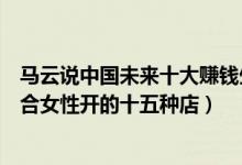 馬云說(shuō)中國(guó)未來(lái)十大賺錢(qián)生意（馬云說(shuō)未來(lái)賺錢(qián)的行業(yè)：適合女性開(kāi)的十五種店）