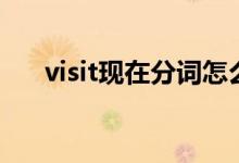 visit現(xiàn)在分詞怎么寫(xiě)（visit現(xiàn)在分詞）