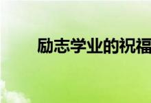 勵志學業(yè)的祝福語（升學祝福的話）