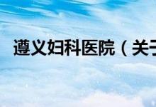 遵義婦科醫(yī)院（關于遵義婦科醫(yī)院的介紹）