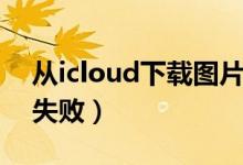 從icloud下載圖片出錯（從icloud下載圖片失?。?class=