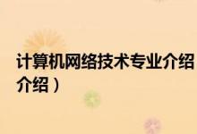 計算機網(wǎng)絡技術專業(yè)介紹（關于計算機網(wǎng)絡技術專業(yè)介紹的介紹）